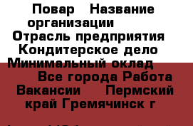 Повар › Название организации ­ VBGR › Отрасль предприятия ­ Кондитерское дело › Минимальный оклад ­ 30 000 - Все города Работа » Вакансии   . Пермский край,Гремячинск г.